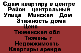 Сдам квартиру в центре › Район ­ центральный › Улица ­ Минская › Дом ­ 67 › Этажность дома ­ 12 › Цена ­ 23 000 - Тюменская обл., Тюмень г. Недвижимость » Квартиры аренда   . Тюменская обл.,Тюмень г.